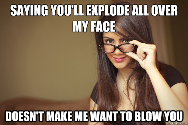 Saying you'll explode all over my face Doesn't make me want to blow you  Actual Sexual Advice Girl