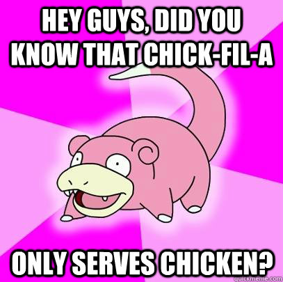 Hey guys, did you know that Chick-Fil-A Only serves chicken?  Slowpoke