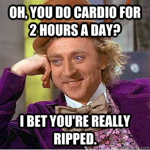 Oh, you do cardio for 2 hours a day? I bet you're really ripped.  Condescending Wonka