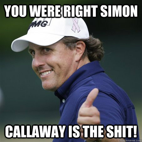 You were right simon Callaway is the shit!   Phil Mickelson