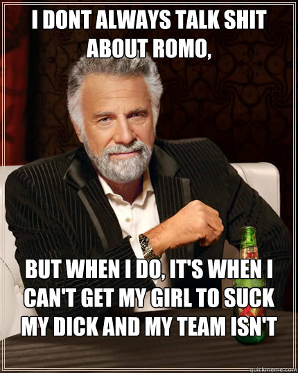 I dont always talk shit about Romo, but when i do, it's when I can't get my girl to suck my dick and my team isn't worth talking about.   Dos Equis man