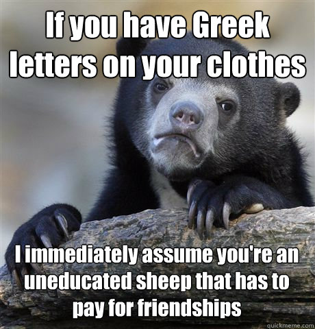 If you have Greek letters on your clothes I immediately assume you're an uneducated sheep that has to pay for friendships - If you have Greek letters on your clothes I immediately assume you're an uneducated sheep that has to pay for friendships  Confession Bear