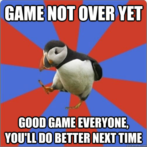 Game not over yet Good game everyone, you'll do better next time - Game not over yet Good game everyone, you'll do better next time  Presumptuous Puffin