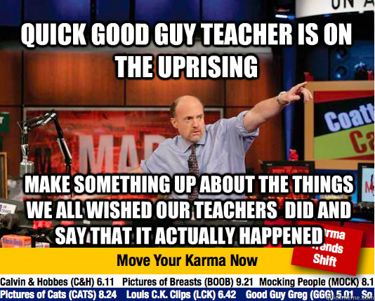 Quick good guy teacher is on the uprising Make something up about the things we all wished our teachers  did and say that it actually happened   Mad Karma with Jim Cramer