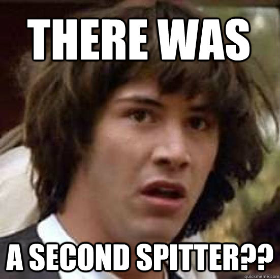 there was a second spitter??  conspiracy keanu