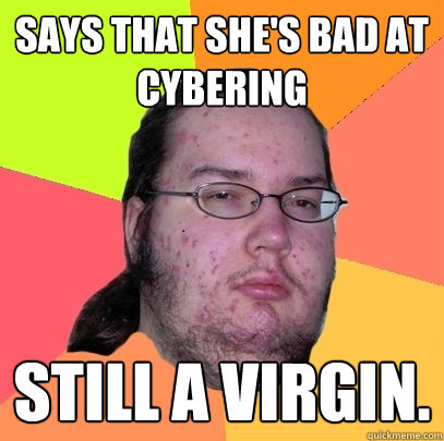 Says that she's bad at cybering still a virgin. - Says that she's bad at cybering still a virgin.  Butthurt Dweller