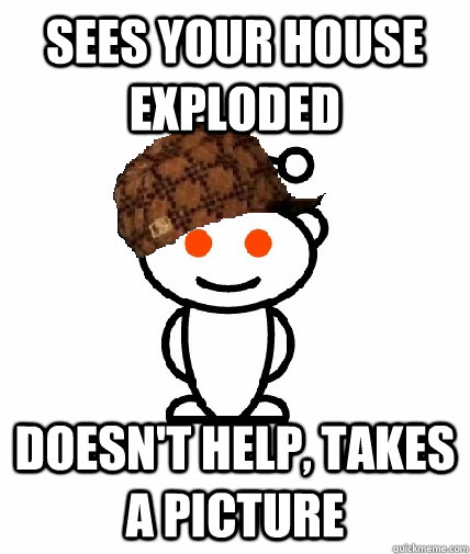 Sees your house exploded Doesn't help, Takes a picture  Scumbag Redditor