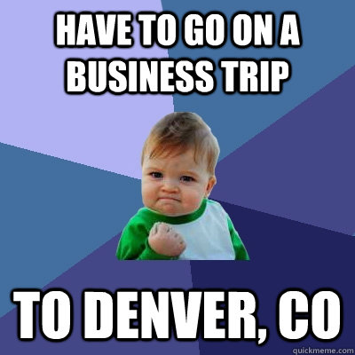 Have to go on a business trip to denver, CO  Success Kid