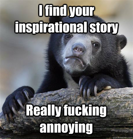 I find your inspirational story Really fucking annoying  Confession Bear