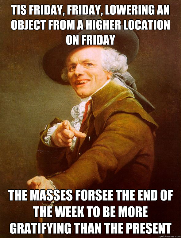 Tis Friday, Friday, lowering an object from a higher location on Friday The masses forsee the end of the week to be more gratifying than the present  - Tis Friday, Friday, lowering an object from a higher location on Friday The masses forsee the end of the week to be more gratifying than the present   Joseph Ducreux