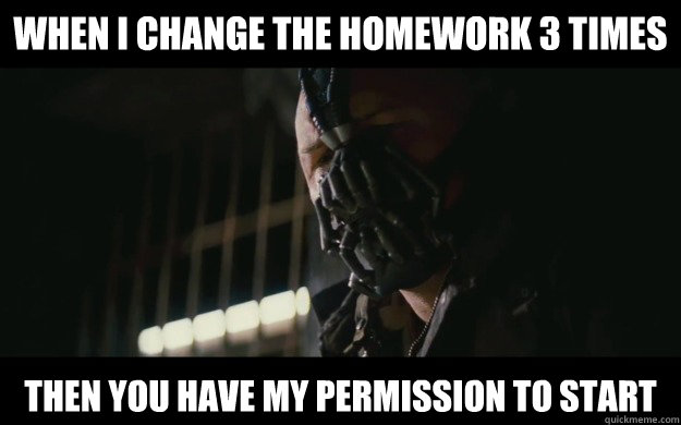 When I change the homework 3 times Then you have my permission to start  Badass Bane