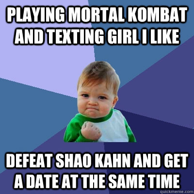 Playing Mortal Kombat and texting girl I like Defeat Shao Kahn and get a date at the same time  Success Kid