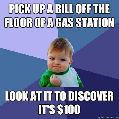 Pick up a bill off the floor of a gas station Look at it to discover it's $100 - Pick up a bill off the floor of a gas station Look at it to discover it's $100  Success Kid