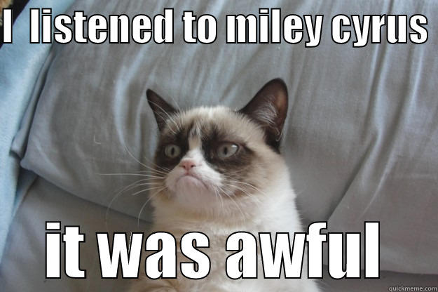 I  LISTENED TO MILEY CYRUS  IT WAS AWFUL Grumpy Cat