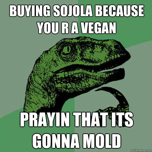 buying sojola because you r a vegan  prayin that its gonna mold   Philosoraptor