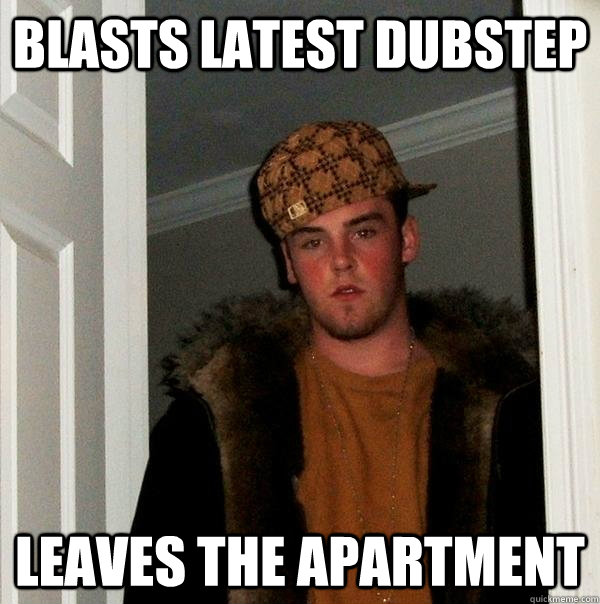 Blasts latest dubstep  Leaves the apartment  Scumbag Steve