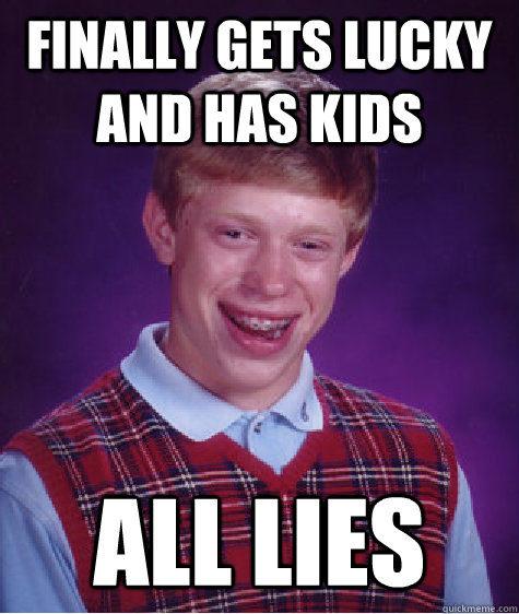 finally gets lucky and has kids all lies  Bad Luck Brian