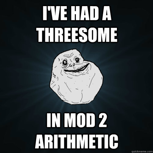 I've had a threesome In mod 2 arithmetic   Forever Alone