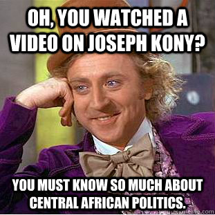 Oh, you watched a video on Joseph Kony? You must know so much about central African politics.  Condescending Wonka