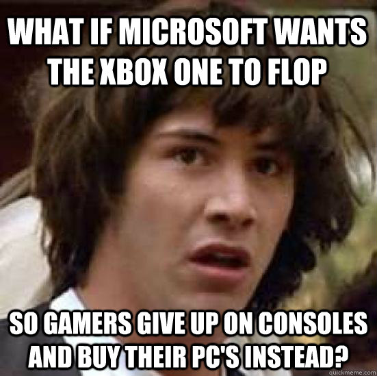 What if Microsoft wants the xbox one to flop So gamers give up on consoles and buy their pc's instead?  conspiracy keanu