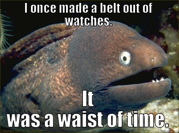 I ONCE MADE A BELT OUT OF WATCHES. IT WAS A WAIST OF TIME. Bad Joke Eel