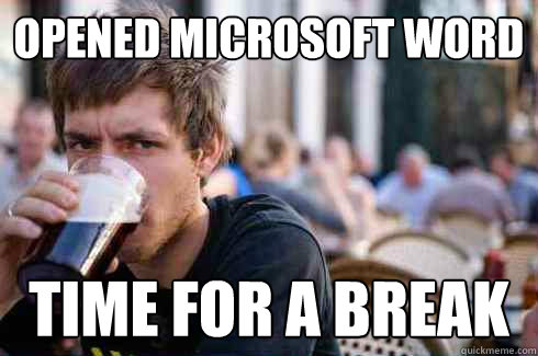 Opened Microsoft Word Time for a break - Opened Microsoft Word Time for a break  Lazy College Senior