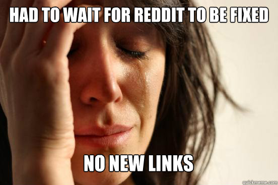 Had to wait for Reddit to be fixed No new links   First World Problems