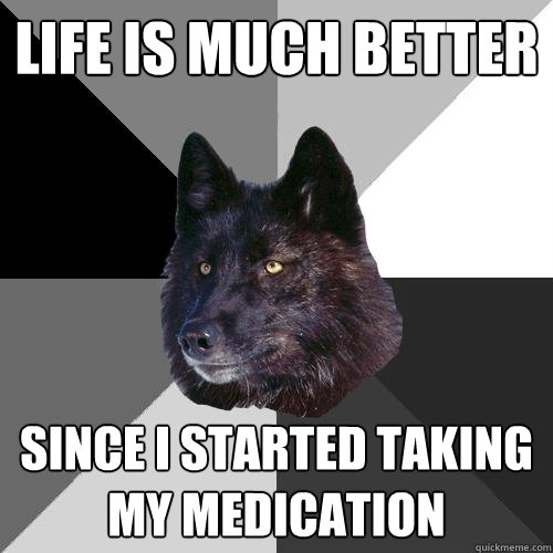 life is much better since i started taking my medication  Sanity Wolf