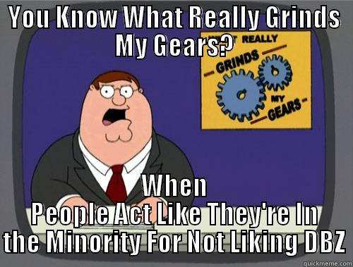 YOU KNOW WHAT REALLY GRINDS MY GEARS? WHEN PEOPLE ACT LIKE THEY'RE IN THE MINORITY FOR NOT LIKING DBZ Grinds my gears