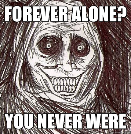 forever alone? you never were  Horrifying Houseguest