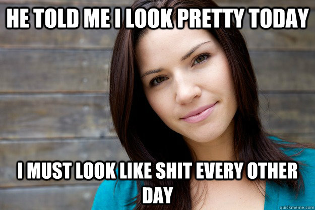 he told me i look pretty today i must look like shit every other day  Women Logic