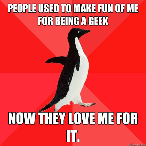 People used to make fun of me for being a geek Now they love me for it.   Socially Awesome Penguin