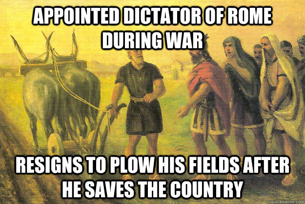 Appointed dictator of rome during war  resigns to plow his fields after he saves the country  - Appointed dictator of rome during war  resigns to plow his fields after he saves the country   Good Guy Cincinatus