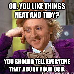 Oh, you like things neat and tidy? you should tell everyone that about your ocd.  Condescending Wonka