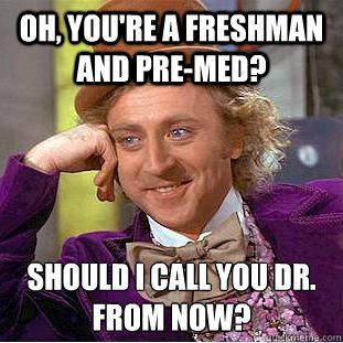 Oh, you're a freshman and pre-med? Should I call you Dr. 
from now?  