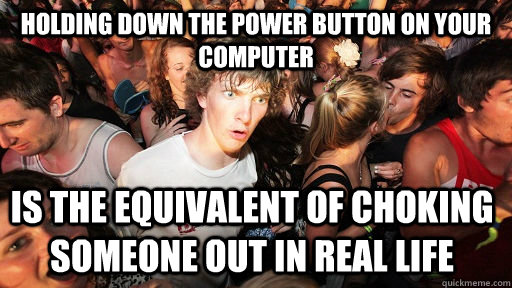 Holding down the power button on your computer is the equivalent of choking someone out in real life  Sudden Clarity Clarence