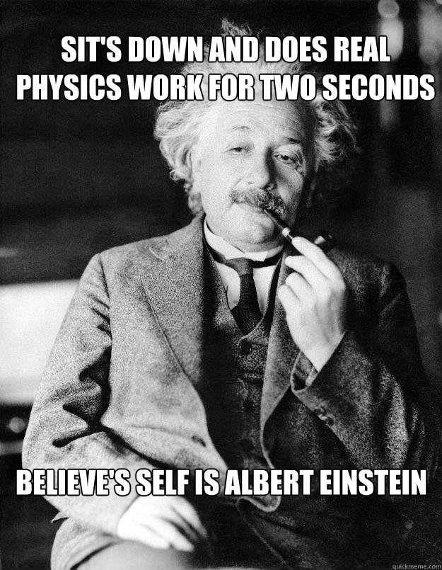 Sit's down and does real physics work for two seconds Believe's self is albert Einstein  Einstein