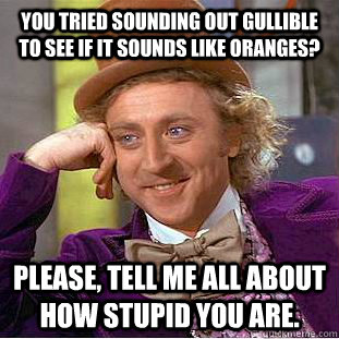 You tried sounding out gullible to see if it sounds like oranges? Please, tell me all about how stupid you are.  Condescending Wonka