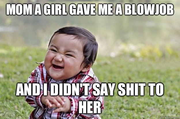 Mom a girl gave me a blowjob  And I DIDN'T SAY SHIT TO HER  Evil Toddler