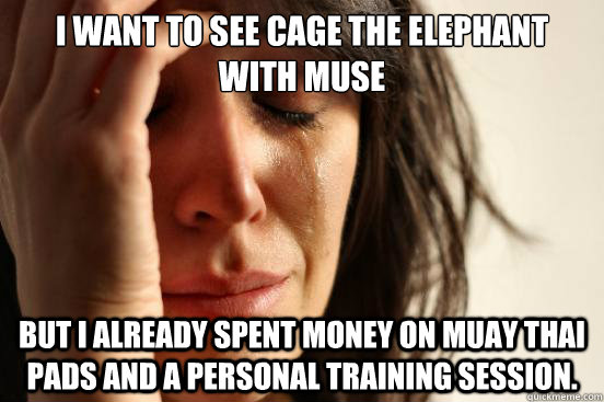 I want to see cage the elephant with MUSE But I already spent money on Muay Thai pads and a personal training session.  First World Problems