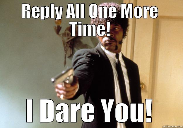 REPLY ALL ONE MORE TIME! I DARE YOU! Samuel L Jackson