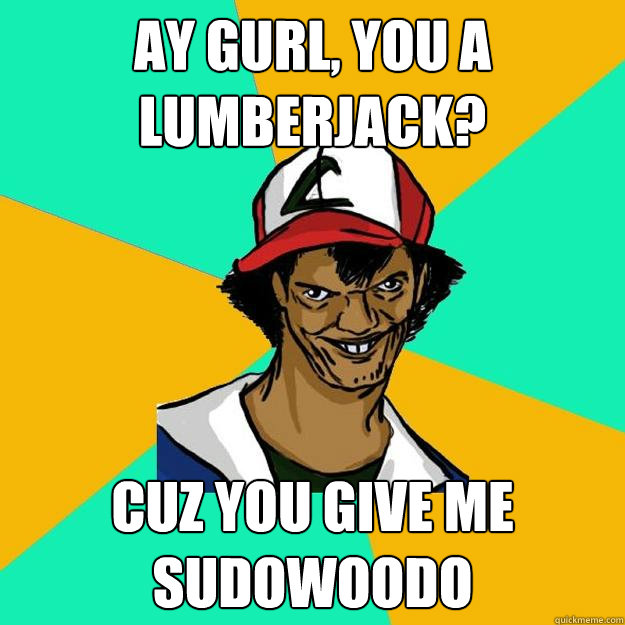 ay gurl, you a lumberjack? cuz you give me sudowoodo  Ash Pedreiro