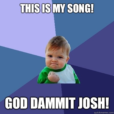 This is my song! God Dammit Josh!  Success Kid