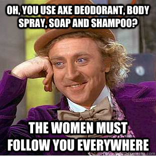 Oh, you use Axe deodorant, body spray, soap and shampoo? the women must follow you everywhere - Oh, you use Axe deodorant, body spray, soap and shampoo? the women must follow you everywhere  Condescending Wonka