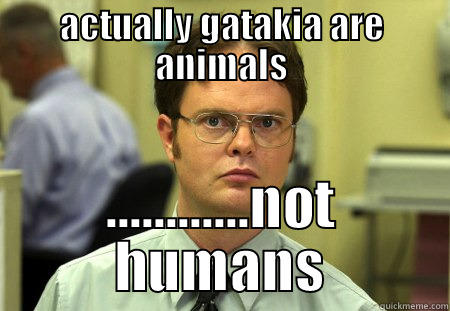 ACTUALLY GATAKIA ARE ANIMALS ............NOT HUMANS Schrute