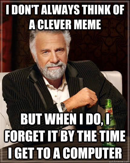 I don't always think of a clever meme but when I do, I forget it by the time I get to a computer  The Most Interesting Man In The World