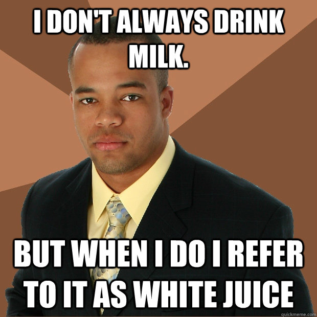 I don't always drink milk. But when i do i refer to it as white juice  Successful Black Man