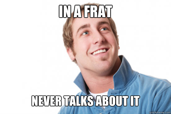 in a frat never talks about it  Misunderstood Douchebag