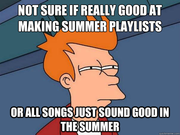 Not sure if really good at making summer playlists or all songs just sound good in the summer  Futurama Fry