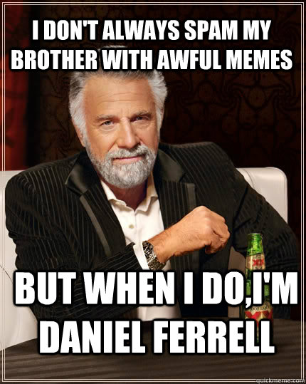 I don't always spam my brother with awful memes  but when I do,I'm Daniel Ferrell   The Most Interesting Man In The World